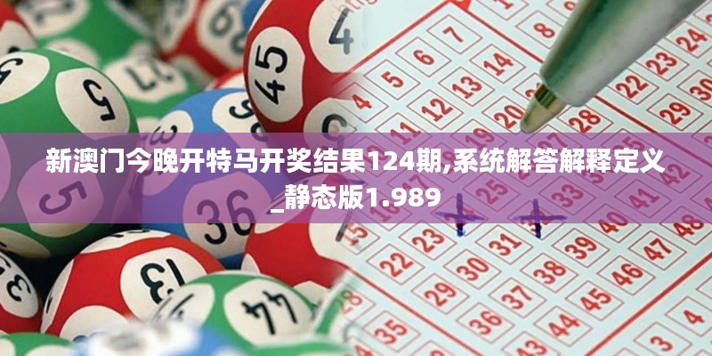 新澳門今晚開特馬開獎結(jié)果124期,系統(tǒng)解答解釋定義_靜態(tài)版1.989