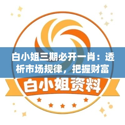 白小姐三期必開一肖：透析市場規(guī)律，把握財(cái)富脈搏
