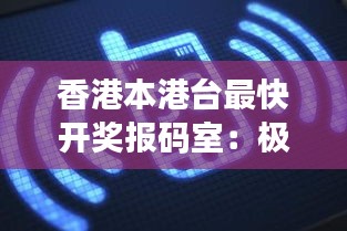 香港本港臺最快開獎報碼室：極速體驗與實時互動的完美結(jié)合