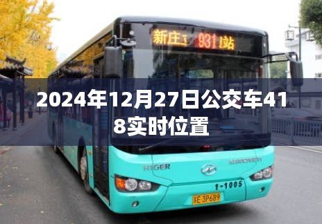 根據(jù)您的需求，以下是一個(gè)符合要求的標(biāo)題，，公交查詢，掌握2024年12月27日公交車418實(shí)時(shí)動(dòng)態(tài)