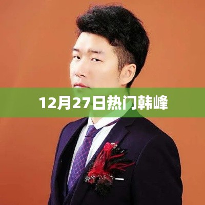 韓峰最新資訊，揭秘十二月二十七日熱點(diǎn)事件
