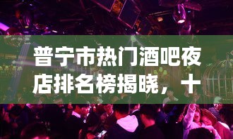 普寧市熱門酒吧夜店排名榜揭曉，十大飲酒好去處上榜！