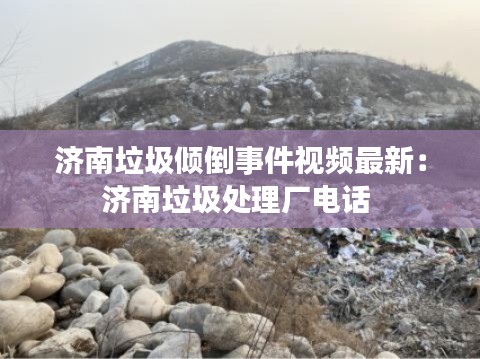 濟(jì)南垃圾傾倒事件視頻最新：濟(jì)南垃圾處理廠電話 