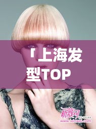 「上海發(fā)型TOP10榜單，引領(lǐng)時(shí)尚潮流的發(fā)型大師」