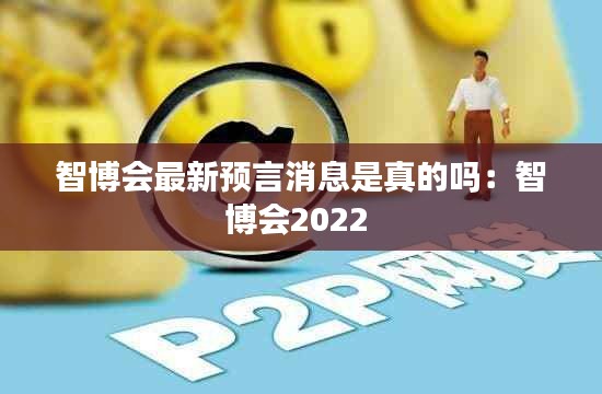 智博會最新預(yù)言消息是真的嗎：智博會2022 