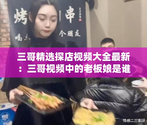 三哥精選探店視頻大全最新：三哥視頻中的老板娘是誰 