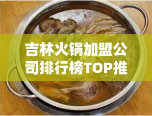 吉林火鍋加盟公司排行榜TOP推薦，創(chuàng)業(yè)者的首選指南！