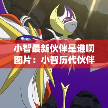 小智最新伙伴是誰啊圖片：小智歷代伙伴 