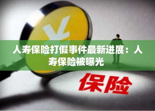 人壽保險(xiǎn)打假事件最新進(jìn)展：人壽保險(xiǎn)被曝光 