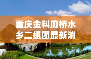 重慶金科廊橋水鄉(xiāng)二組團(tuán)最新消息：重慶金科廊橋水鄉(xiāng)e區(qū) 