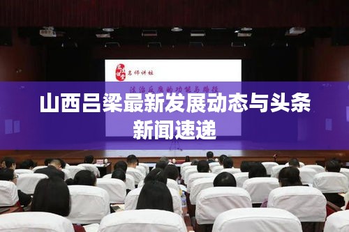 山西呂梁最新發(fā)展動(dòng)態(tài)與頭條新聞速遞