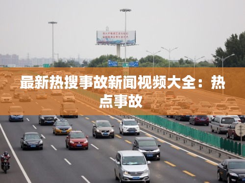 最新熱搜事故新聞視頻大全：熱點(diǎn)事故 