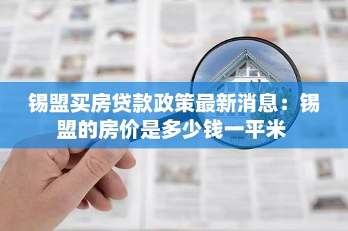 錫盟買(mǎi)房貸款政策最新消息：錫盟的房?jī)r(jià)是多少錢(qián)一平米 