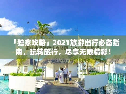 「獨家攻略」2021旅游出行必備指南，玩轉旅行，盡享無限精彩！