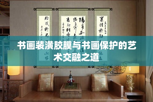 書畫裝潢膠膜與書畫保護(hù)的藝術(shù)交融之道