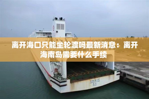 離開海口只能坐輪渡嗎最新消息：離開海南島需要什么手續(xù) 