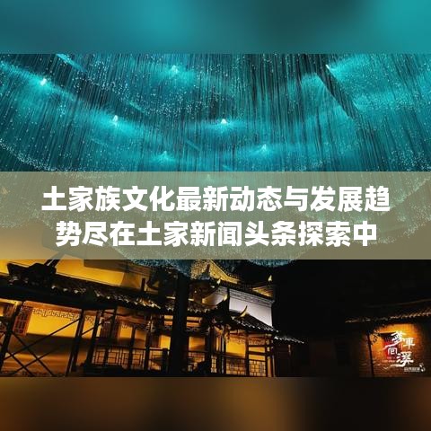 土家族文化最新動態(tài)與發(fā)展趨勢盡在土家新聞頭條探索中