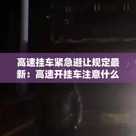 高速掛車緊急避讓規(guī)定最新：高速開(kāi)掛車注意什么 