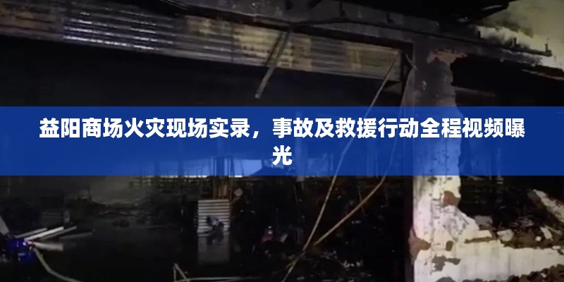 益陽商場火災現(xiàn)場實錄，事故及救援行動全程視頻曝光