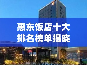 惠東飯店十大排名榜單揭曉，美食之旅的絕佳目的地！