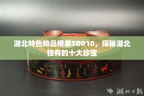 湖北特色物品榜單TOP10，探秘湖北獨(dú)有的十大珍寶