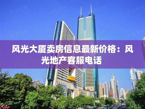 風(fēng)光大廈賣房信息最新價(jià)格：風(fēng)光地產(chǎn)客服電話 
