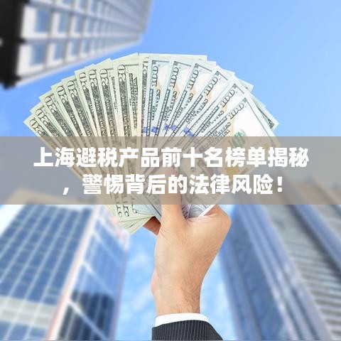 上海避稅產(chǎn)品前十名榜單揭秘，警惕背后的法律風(fēng)險(xiǎn)！