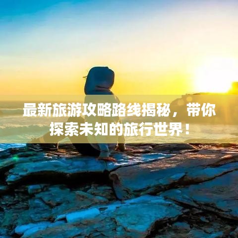 最新旅游攻略路線揭秘，帶你探索未知的旅行世界！