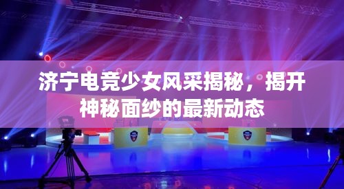 濟(jì)寧電競(jìng)少女風(fēng)采揭秘，揭開神秘面紗的最新動(dòng)態(tài)