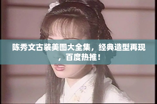 陳秀文古裝美圖大全集，經(jīng)典造型再現(xiàn)，百度熱推！
