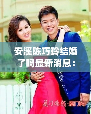 安溪陳巧玲結(jié)婚了嗎最新消息：漳州陳巧靈 