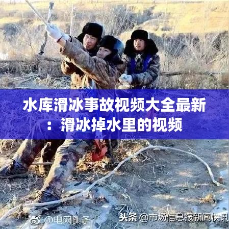 水庫(kù)滑冰事故視頻大全最新：滑冰掉水里的視頻 