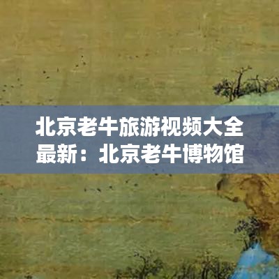 北京老牛旅游視頻大全最新：北京老牛博物館開放時(shí)間 