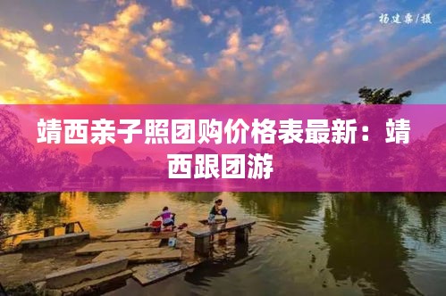 靖西親子照團購價格表最新：靖西跟團游 