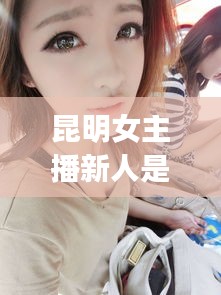 昆明女主播新人是誰啊最新消息：昆明女主qq 