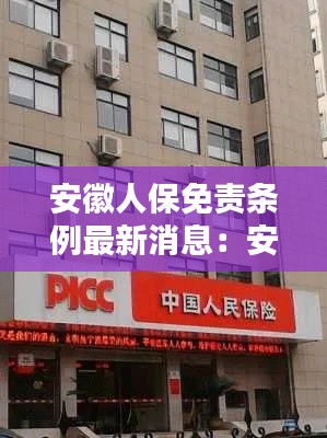 安徽人保免責(zé)條例最新消息：安徽人保電話 