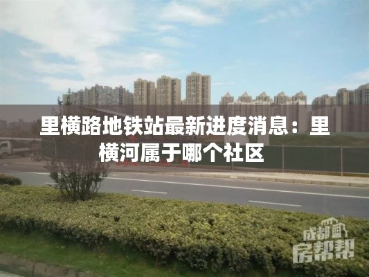 里橫路地鐵站最新進(jìn)度消息：里橫河屬于哪個(gè)社區(qū) 