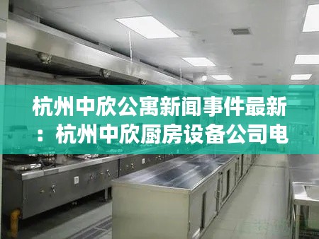 杭州中欣公寓新聞事件最新：杭州中欣廚房設(shè)備公司電話 