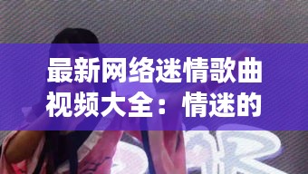 最新網(wǎng)絡(luò)迷情歌曲視頻大全：情迷的歌曲 