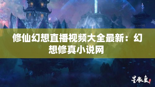 修仙幻想直播視頻大全最新：幻想修真小說網(wǎng) 