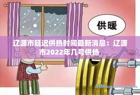 遼源市延遲供熱時間最新消息：遼源市2022年幾號供熱 