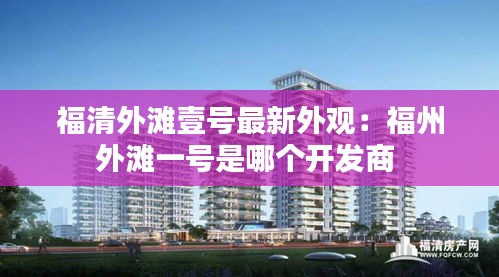 福清外灘壹號最新外觀：福州外灘一號是哪個開發(fā)商 