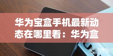 華為寶盒手機(jī)最新動(dòng)態(tài)在哪里看：華為盒子怎么看 