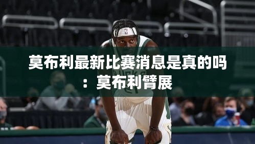 莫布利最新比賽消息是真的嗎：莫布利臂展 