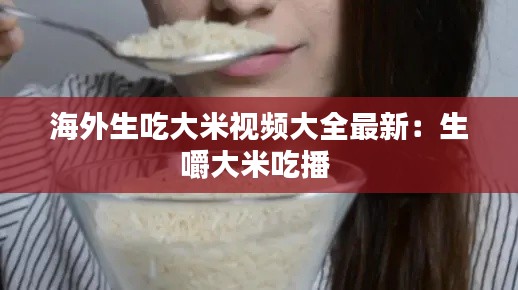 海外生吃大米視頻大全最新：生嚼大米吃播 