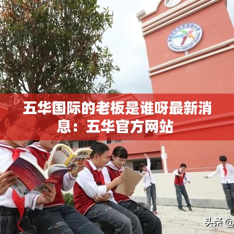 五華國際的老板是誰呀最新消息：五華官方網(wǎng)站 