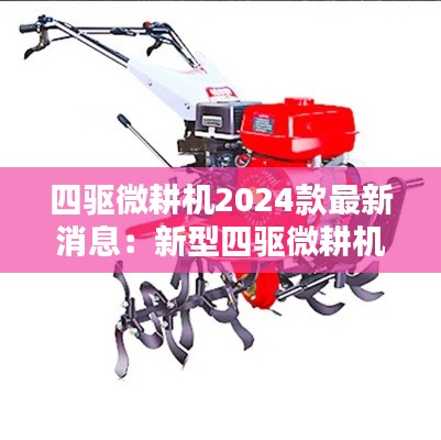 四驅(qū)微耕機(jī)2024款最新消息：新型四驅(qū)微耕機(jī)多少錢一臺(tái) 