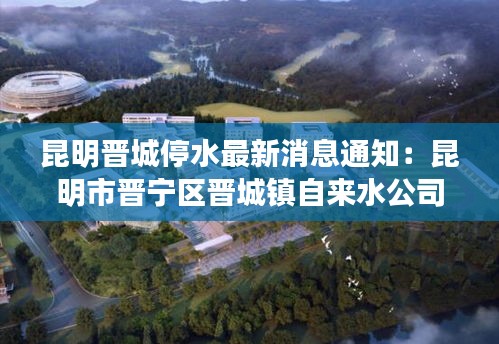 昆明晉城停水最新消息通知：昆明市晉寧區(qū)晉城鎮(zhèn)自來(lái)水公司電話(huà) 