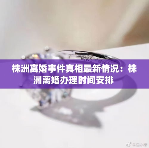 株洲離婚事件真相最新情況：株洲離婚辦理時間安排 