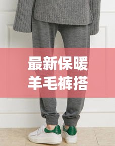最新保暖羊毛褲搭配：羊毛保暖褲暖和嗎 